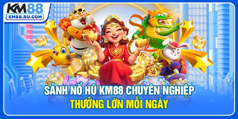 Sảnh nổ hũ KM88 chuyên nghiệp thưởng lớn mỗi ngày