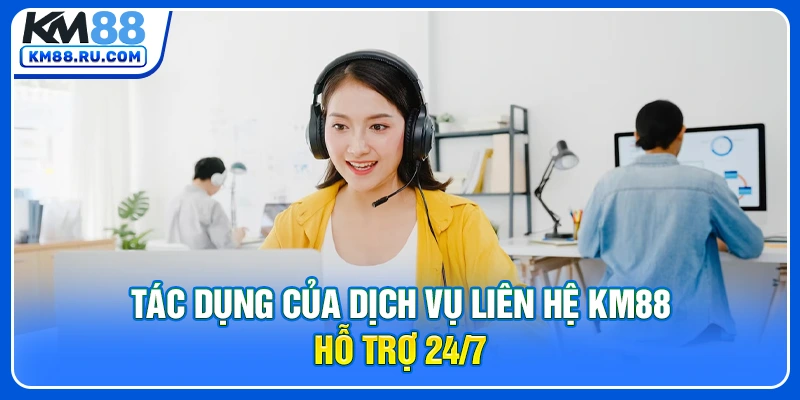 Tác dụng của dịch vụ liên hệ KM88 hỗ trợ 24/7 Tác dụng của dịch vụ liên hệ KM88 hỗ trợ 24/7