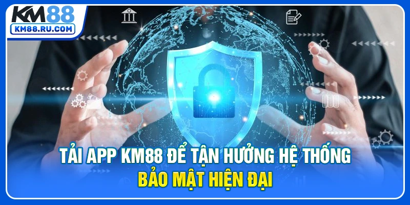 Tải app KM88 để tận hưởng hệ thống bảo mật hiện đại