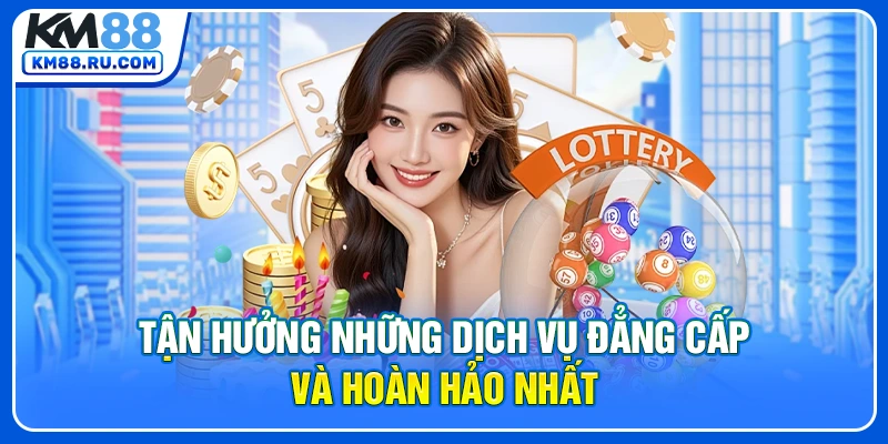 Tận hưởng những dịch vụ đẳng cấp và hoàn hảo nhất