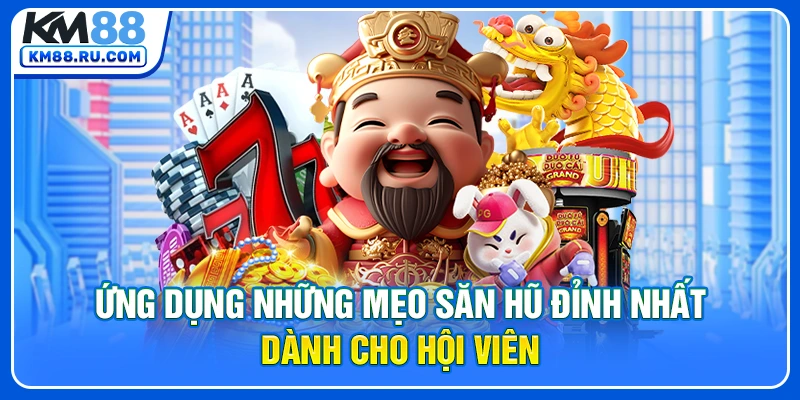 Ứng dụng những mẹo săn hũ đỉnh nhất dành cho hội viên