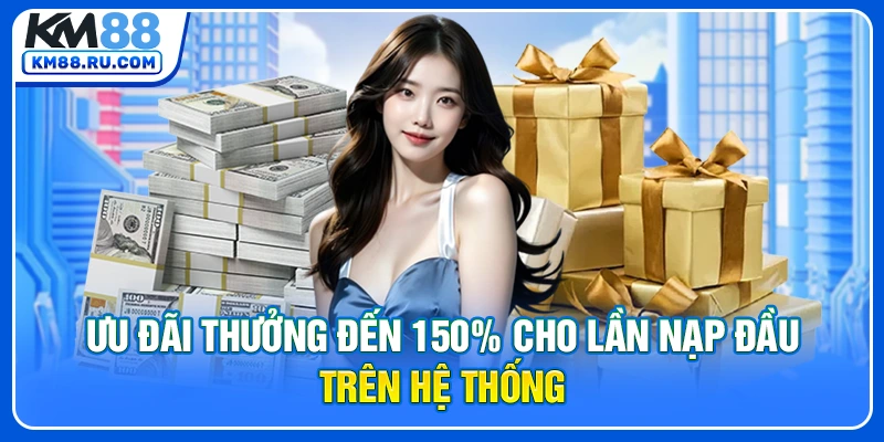 Ưu đãi thưởng đến 150% cho lần nạp đầu trên hệ thống